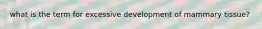 what is the term for excessive development of mammary tissue?