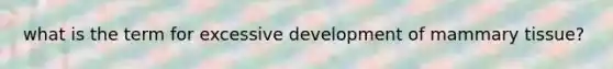 what is the term for excessive development of mammary tissue?