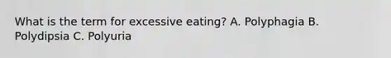 What is the term for excessive eating? A. Polyphagia B. Polydipsia C. Polyuria