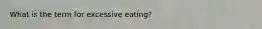 What is the term for excessive eating?