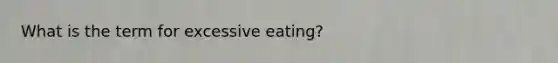 What is the term for excessive eating?