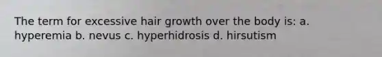 The term for excessive hair growth over the body is: a. hyperemia b. nevus c. hyperhidrosis d. hirsutism