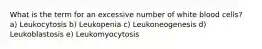 What is the term for an excessive number of white blood cells? a) Leukocytosis b) Leukopenia c) Leukoneogenesis d) Leukoblastosis e) Leukomyocytosis