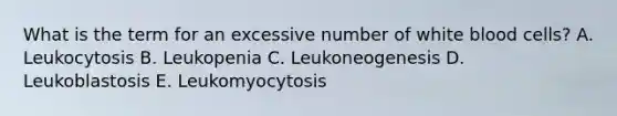 What is the term for an excessive number of white blood cells? A. Leukocytosis B. Leukopenia C. Leukoneogenesis D. Leukoblastosis E. Leukomyocytosis