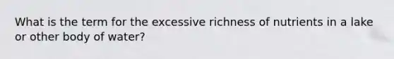 What is the term for the excessive richness of nutrients in a lake or other body of water?