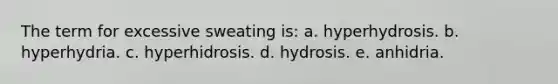 The term for excessive sweating is: a. hyperhydrosis. b. hyperhydria. c. hyperhidrosis. d. hydrosis. e. anhidria.