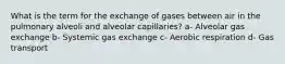 What is the term for the exchange of gases between air in the pulmonary alveoli and alveolar capillaries? a- Alveolar gas exchange b- Systemic gas exchange c- Aerobic respiration d- Gas transport