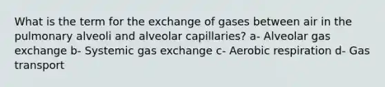 What is the term for the exchange of gases between air in the pulmonary alveoli and alveolar capillaries? a- Alveolar gas exchange b- Systemic gas exchange c- Aerobic respiration d- Gas transport