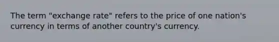 The term "exchange rate" refers to the price of one nation's currency in terms of another country's currency.