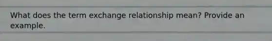 What does the term exchange relationship mean? Provide an example.