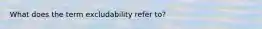 What does the term excludability refer to?