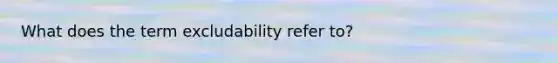 What does the term excludability refer to?