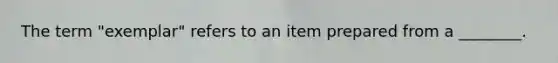 The term "exemplar" refers to an item prepared from a ________.