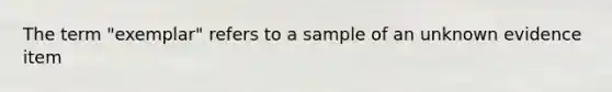 The term "exemplar" refers to a sample of an unknown evidence item