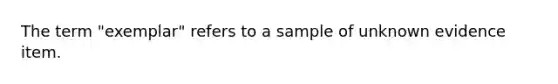 The term "exemplar" refers to a sample of unknown evidence item.