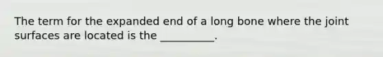 The term for the expanded end of a long bone where the joint surfaces are located is the __________.