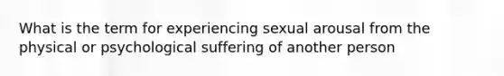 What is the term for experiencing sexual arousal from the physical or psychological suffering of another person