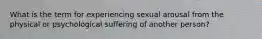 What is the term for experiencing sexual arousal from the physical or psychological suffering of another person?