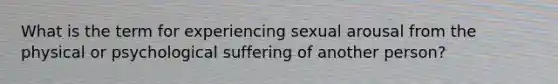 What is the term for experiencing sexual arousal from the physical or psychological suffering of another person?