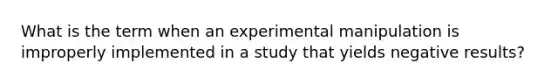 What is the term when an experimental manipulation is improperly implemented in a study that yields negative results?