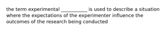 the term experimental ___________ is used to describe a situation where the expectations of the experimenter influence the outcomes of the research being conducted