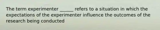 The term experimenter ______ refers to a situation in which the expectations of the experimenter influence the outcomes of the research being conducted