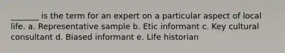 _______ is the term for an expert on a particular aspect of local life. a. Representative sample b. Etic informant c. Key cultural consultant d. Biased informant e. Life historian