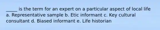 _____ is the term for an expert on a particular aspect of local life a. Representative sample b. Etic informant c. Key cultural consultant d. Biased informant e. Life historian