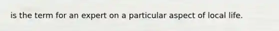 is the term for an expert on a particular aspect of local life.