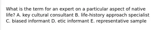 What is the term for an expert on a particular aspect of native life? A. key cultural consultant B. life-history approach specialist C. biased informant D. etic informant E. representative sample