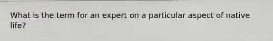 What is the term for an expert on a particular aspect of native life?