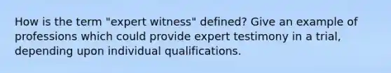 How is the term "expert witness" defined? Give an example of professions which could provide expert testimony in a trial, depending upon individual qualifications.