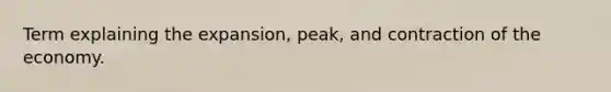 Term explaining the expansion, peak, and contraction of the economy.