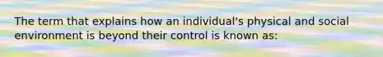 The term that explains how an individual's physical and social environment is beyond their control is known as: