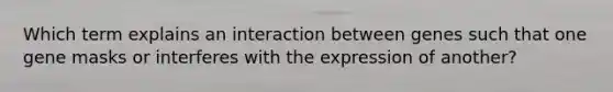 Which term explains an interaction between genes such that one gene masks or interferes with the expression of another?