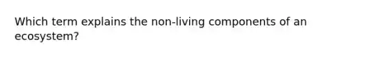 Which term explains the non-living components of an ecosystem?