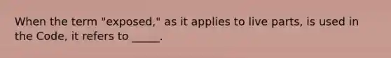 When the term "exposed," as it applies to live parts, is used in the Code, it refers to _____.