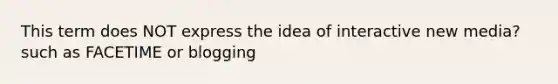 This term does NOT express the idea of interactive new media? such as FACETIME or blogging