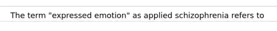 The term "expressed emotion" as applied schizophrenia refers to