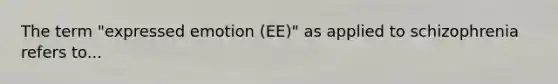 The term "expressed emotion (EE)" as applied to schizophrenia refers to...