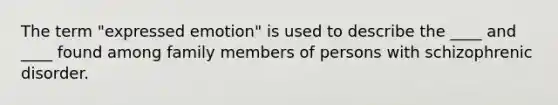 The term "expressed emotion" is used to describe the ____ and ____ found among family members of persons with schizophrenic disorder.