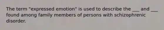 The term "expressed emotion" is used to describe the ___ and ___ found among family members of persons with schizophrenic disorder.