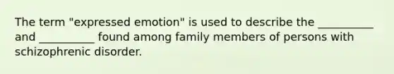 The term "expressed emotion" is used to describe the __________ and __________ found among family members of persons with schizophrenic disorder.