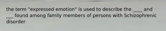 the term "expressed emotion" is used to describe the ____ and ___ found among family members of persons with Schizophrenic disorder