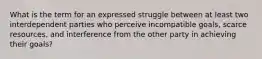 What is the term for an expressed struggle between at least two interdependent parties who perceive incompatible goals, scarce resources, and interference from the other party in achieving their goals?