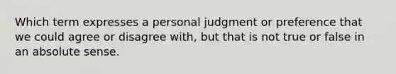 Which term expresses a personal judgment or preference that we could agree or disagree with, but that is not true or false in an absolute sense.