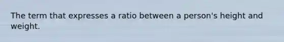 The term that expresses a ratio between a person's height and weight.