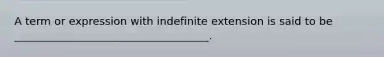 A term or expression with indefinite extension is said to be ____________________________________.