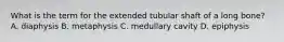 What is the term for the extended tubular shaft of a long bone? A. diaphysis B. metaphysis C. medullary cavity D. epiphysis