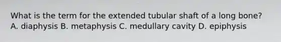 What is the term for the extended tubular shaft of a long bone? A. diaphysis B. metaphysis C. medullary cavity D. epiphysis